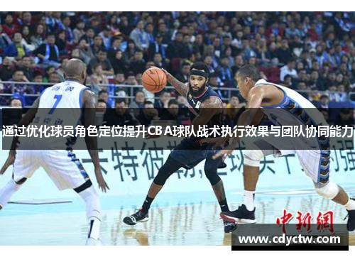 通过优化球员角色定位提升CBA球队战术执行效果与团队协同能力
