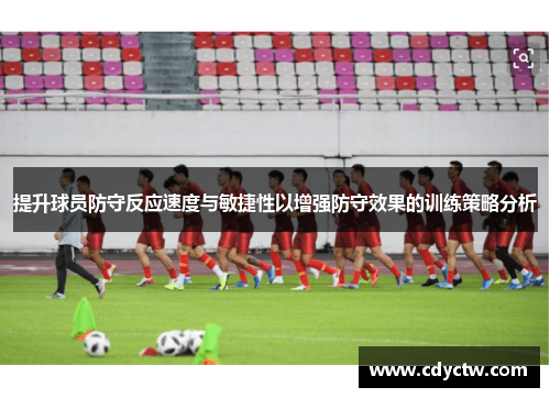 提升球员防守反应速度与敏捷性以增强防守效果的训练策略分析