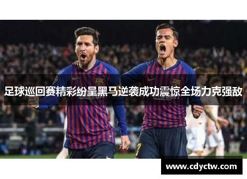 足球巡回赛精彩纷呈黑马逆袭成功震惊全场力克强敌