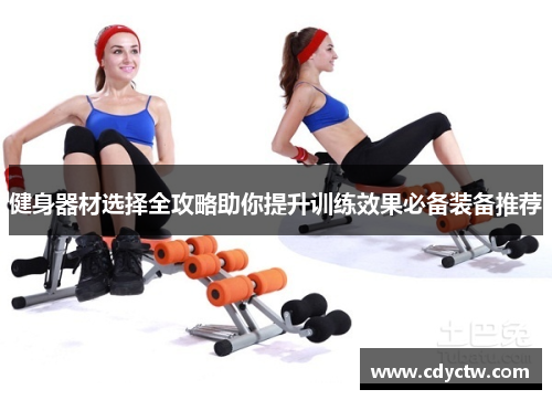 健身器材选择全攻略助你提升训练效果必备装备推荐