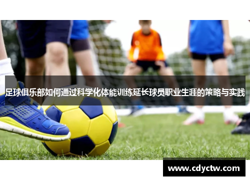足球俱乐部如何通过科学化体能训练延长球员职业生涯的策略与实践